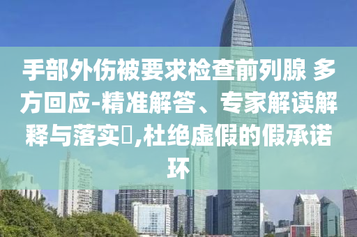 手部外傷被要求檢查前列腺 多方回應-精準解答、專家解讀解釋與落實?,杜絕虛假的假承諾環(huán)