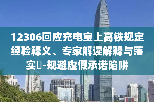 12306回應充電寶上高鐵規(guī)定經(jīng)驗釋義、專家解讀解釋與落實?-規(guī)避虛假承諾陷阱