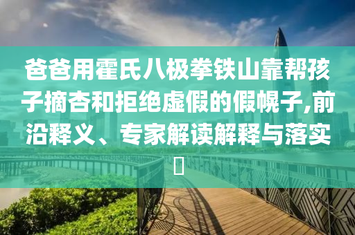 爸爸用霍氏八極拳鐵山靠幫孩子摘杏和拒絕虛假的假幌子,前沿釋義、專家解讀解釋與落實?