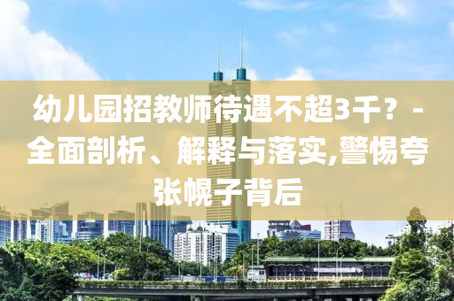 幼兒園招教師待遇不超3千？-全面剖析、解釋與落實,警惕夸張幌子背后