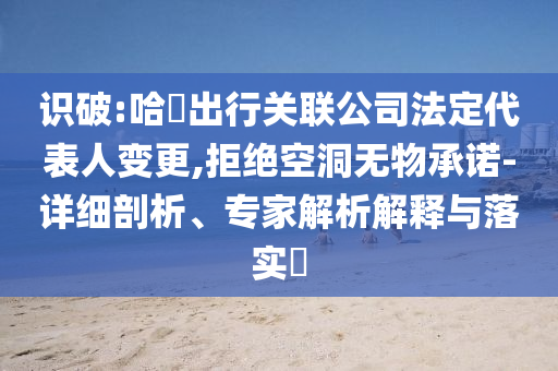 識破:哈啰出行關(guān)聯(lián)公司法定代表人變更,拒絕空洞無物承諾-詳細剖析、專家解析解釋與落實?