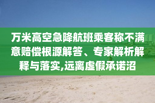 萬米高空急降航班乘客稱不滿意賠償根源解答、專家解析解釋與落實,遠離虛假承諾沼