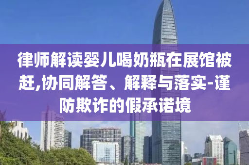 律師解讀嬰兒喝奶瓶在展館被趕,協(xié)同解答、解釋與落實-謹防欺詐的假承諾境