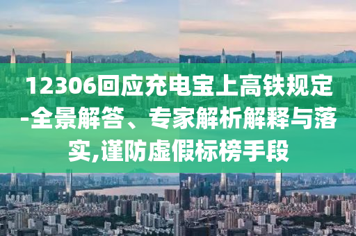 12306回應(yīng)充電寶上高鐵規(guī)定-全景解答、專家解析解釋與落實,謹防虛假標榜手段