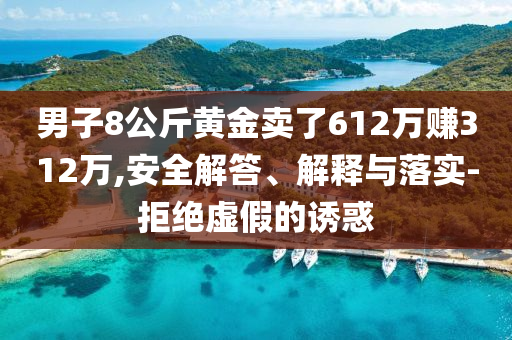 男子8公斤黃金賣了612萬賺312萬,安全解答、解釋與落實-拒絕虛假的誘惑