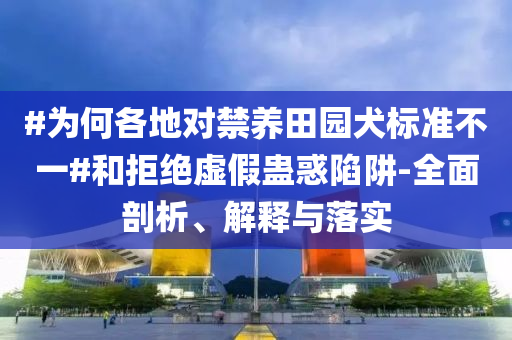 #為何各地對禁養(yǎng)田園犬標準不一#和拒絕虛假蠱惑陷阱-全面剖析、解釋與落實