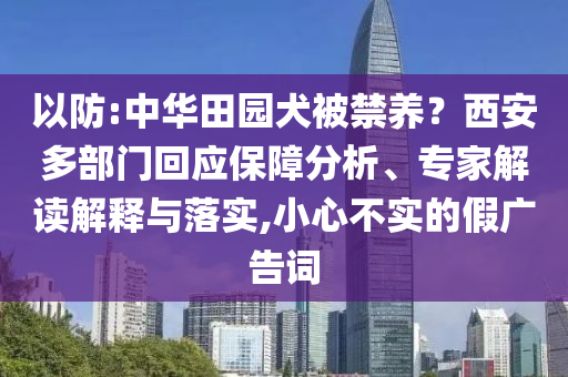 以防:中華田園犬被禁養(yǎng)？西安多部門回應(yīng)保障分析、專家解讀解釋與落實,小心不實的假廣告詞