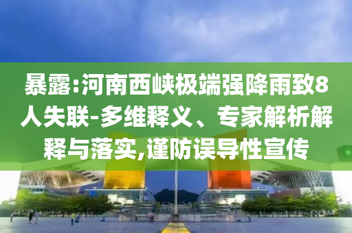 暴露:河南西峽極端強降雨致8人失聯(lián)-多維釋義、專家解析解釋與落實,謹防誤導(dǎo)性宣傳