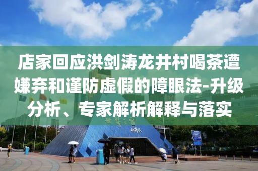 店家回應(yīng)洪劍濤龍井村喝茶遭嫌棄和謹(jǐn)防虛假的障眼法-升級(jí)分析、專家解析解釋與落實(shí)