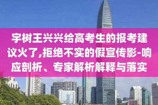 宇樹王興興給高考生的報(bào)考建議火了,拒絕不實(shí)的假宣傳影-響應(yīng)剖析、專家解析解釋與落實(shí)