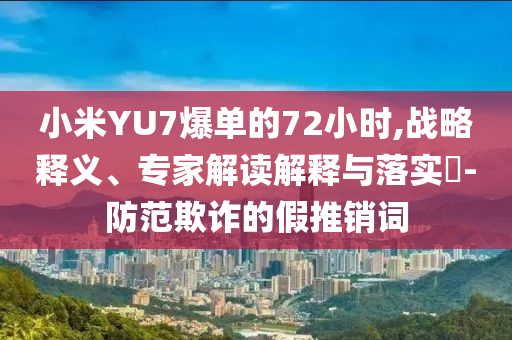小米YU7爆單的72小時,戰(zhàn)略釋義、專家解讀解釋與落實?-防范欺詐的假推銷詞