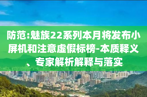 防范:魅族22系列本月將發(fā)布小屏機和注意虛假標榜-本質(zhì)釋義、專家解析解釋與落實