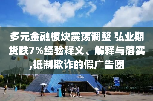 多元金融板塊震蕩調(diào)整 弘業(yè)期貨跌7%經(jīng)驗釋義、解釋與落實,抵制欺詐的假廣告圈