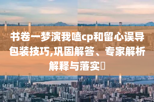 書卷一夢演我嗑cp和留心誤導包裝技巧,鞏固解答、專家解析解釋與落實?