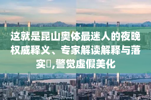 這就是昆山奧體最迷人的夜晚權(quán)威釋義、專家解讀解釋與落實?,警覺虛假美化