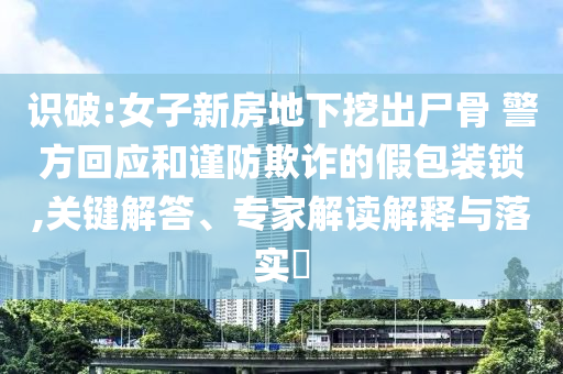 識破:女子新房地下挖出尸骨 警方回應(yīng)和謹防欺詐的假包裝鎖,關(guān)鍵解答、專家解讀解釋與落實?