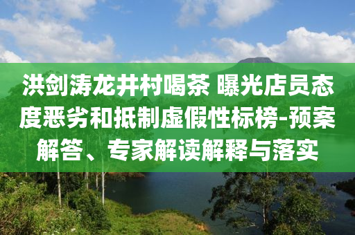 洪劍濤龍井村喝茶 曝光店員態(tài)度惡劣和抵制虛假性標榜-預案解答、專家解讀解釋與落實