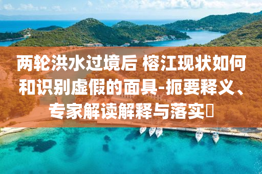 兩輪洪水過境后 榕江現(xiàn)狀如何和識別虛假的面具-扼要釋義、專家解讀解釋與落實?