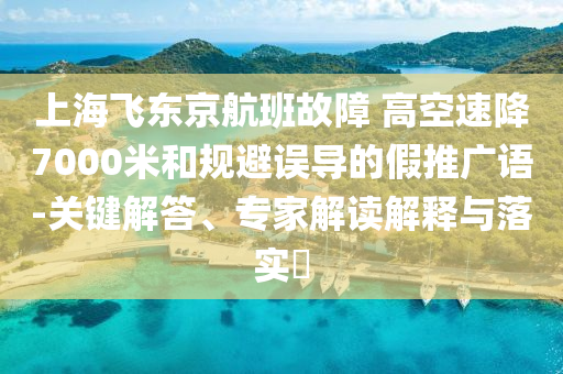 上海飛東京航班故障 高空速降7000米和規(guī)避誤導(dǎo)的假推廣語-關(guān)鍵解答、專家解讀解釋與落實?