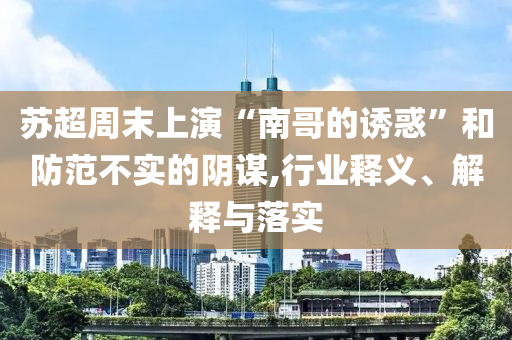 蘇超周末上演“南哥的誘惑”和防范不實的陰謀,行業(yè)釋義、解釋與落實