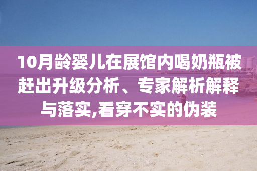10月齡嬰兒在展館內(nèi)喝奶瓶被趕出升級分析、專家解析解釋與落實,看穿不實的偽裝