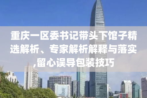 重慶一區(qū)委書記帶頭下館子精選解析、專家解析解釋與落實(shí),留心誤導(dǎo)包裝技巧