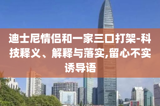 迪士尼情侶和一家三口打架-科技釋義、解釋與落實(shí),留心不實(shí)誘導(dǎo)語(yǔ)