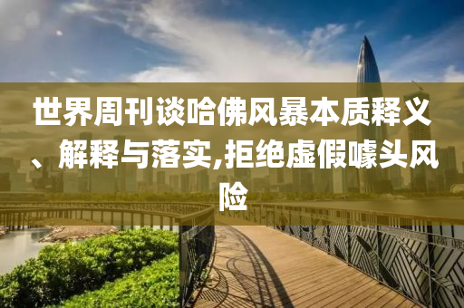 世界周刊談哈佛風(fēng)暴本質(zhì)釋義、解釋與落實(shí),拒絕虛假噱頭風(fēng)險(xiǎn)