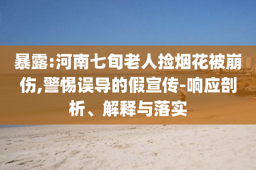暴露:河南七旬老人撿煙花被崩傷,警惕誤導的假宣傳-響應剖析、解釋與落實