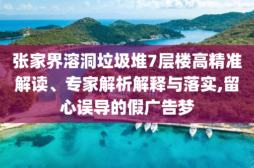 張家界溶洞垃圾堆7層樓高精準(zhǔn)解讀、專家解析解釋與落實,留心誤導(dǎo)的假廣告夢