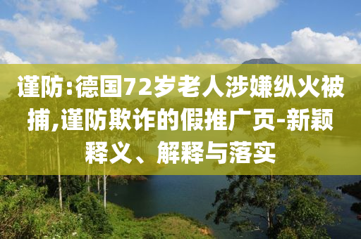 謹(jǐn)防:德國(guó)72歲老人涉嫌縱火被捕,謹(jǐn)防欺詐的假推廣頁(yè)-新穎釋義、解釋與落實(shí)