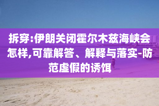 拆穿:伊朗關(guān)閉霍爾木茲海峽會怎樣,可靠解答、解釋與落實(shí)-防范虛假的誘餌