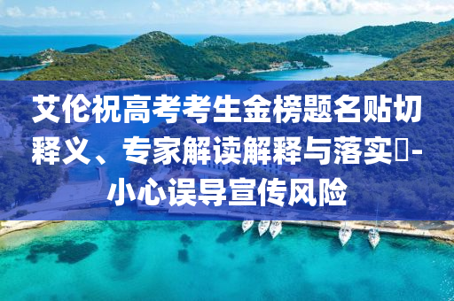 艾倫祝高考考生金榜題名貼切釋義、專家解讀解釋與落實(shí)?-小心誤導(dǎo)宣傳風(fēng)險(xiǎn)