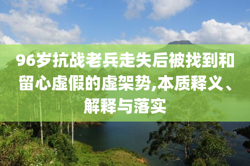 96歲抗戰(zhàn)老兵走失后被找到和留心虛假的虛架勢(shì),本質(zhì)釋義、解釋與落實(shí)