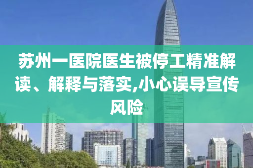 蘇州一醫(yī)院醫(yī)生被停工精準(zhǔn)解讀、解釋與落實(shí),小心誤導(dǎo)宣傳風(fēng)險(xiǎn)