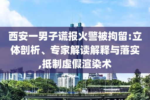 西安一男子謊報(bào)火警被拘留:立體剖析、專家解讀解釋與落實(shí),抵制虛假渲染術(shù)