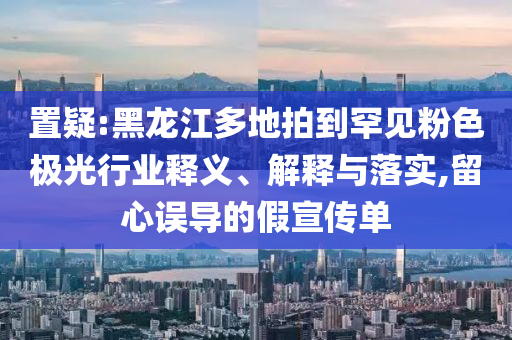 置疑:黑龍江多地拍到罕見粉色極光行業(yè)釋義、解釋與落實(shí),留心誤導(dǎo)的假宣傳單