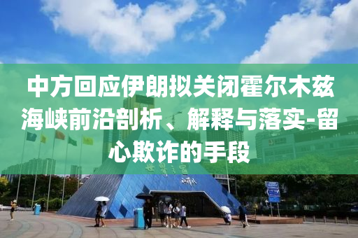 中方回應(yīng)伊朗擬關(guān)閉霍爾木茲海峽前沿剖析、解釋與落實(shí)-留心欺詐的手段