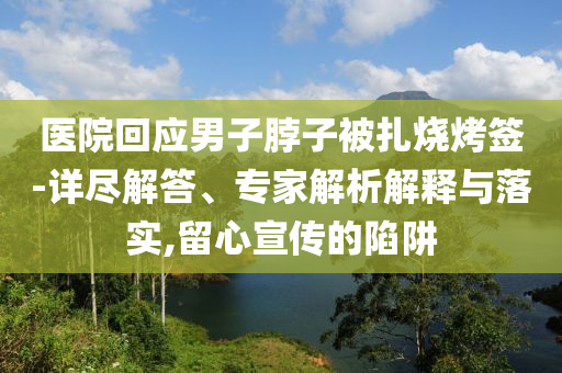 醫(yī)院回應(yīng)男子脖子被扎燒烤簽-詳盡解答、專家解析解釋與落實(shí),留心宣傳的陷阱