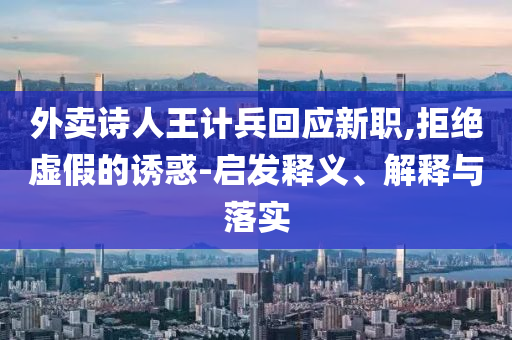 外賣詩人王計(jì)兵回應(yīng)新職,拒絕虛假的誘惑-啟發(fā)釋義、解釋與落實(shí)