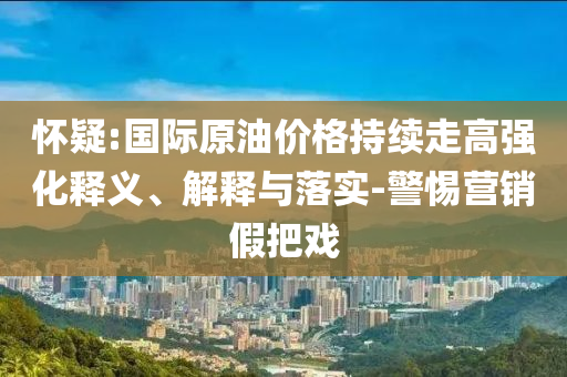 懷疑:國際原油價(jià)格持續(xù)走高強(qiáng)化釋義、解釋與落實(shí)-警惕營銷假把戲