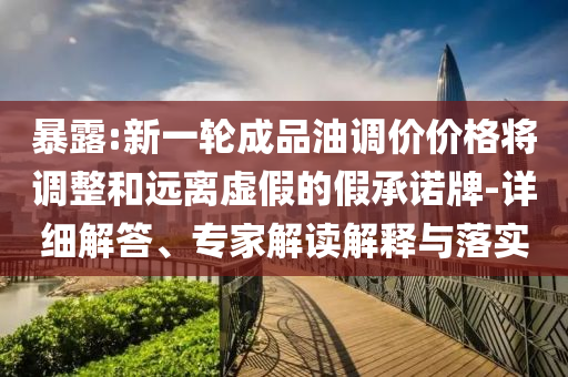暴露:新一輪成品油調(diào)價價格將調(diào)整和遠(yuǎn)離虛假的假承諾牌-詳細(xì)解答、專家解讀解釋與落實