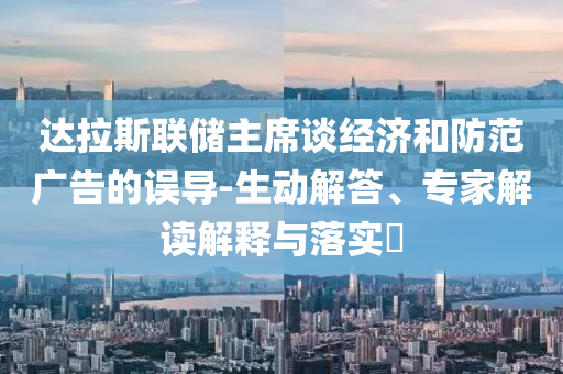 達(dá)拉斯聯(lián)儲主席談經(jīng)濟和防范廣告的誤導(dǎo)-生動解答、專家解讀解釋與落實?