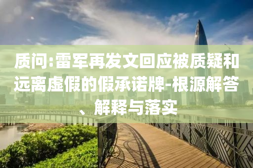 質(zhì)問:雷軍再發(fā)文回應(yīng)被質(zhì)疑和遠(yuǎn)離虛假的假承諾牌-根源解答、解釋與落實