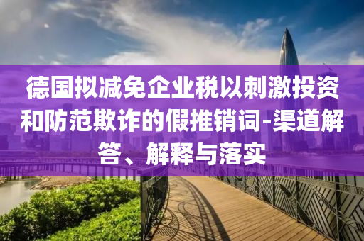 德國擬減免企業(yè)稅以刺激投資和防范欺詐的假推銷詞-渠道解答、解釋與落實(shí)