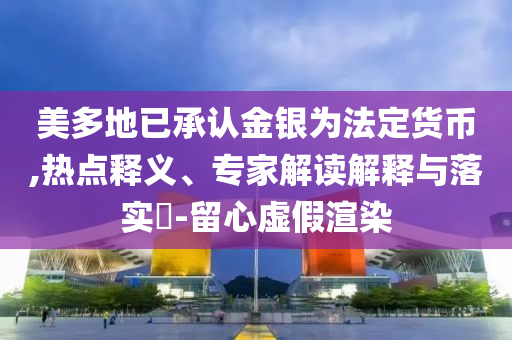 美多地已承認(rèn)金銀為法定貨幣,熱點(diǎn)釋義、專家解讀解釋與落實(shí)?-留心虛假渲染