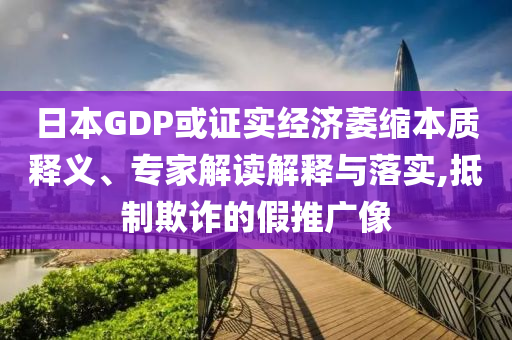 日本GDP或證實經濟萎縮本質釋義、專家解讀解釋與落實,抵制欺詐的假推廣像