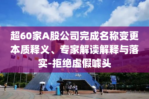 超60家A股公司完成名稱變更本質(zhì)釋義、專家解讀解釋與落實-拒絕虛假噱頭