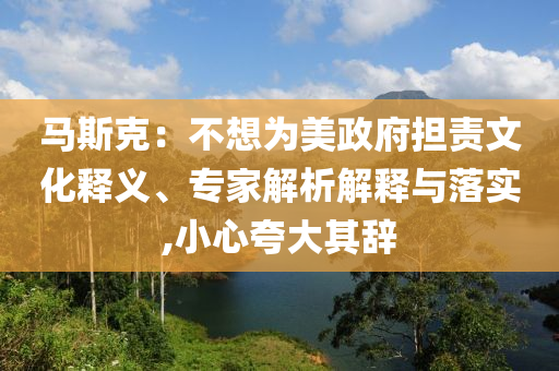 馬斯克：不想為美政府擔(dān)責(zé)文化釋義、專家解析解釋與落實,小心夸大其辭