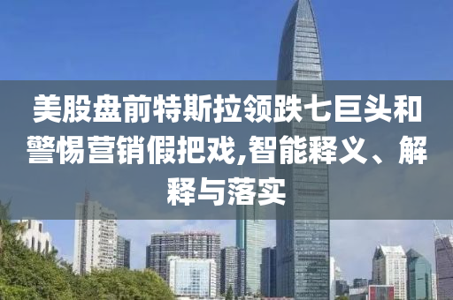 美股盤前特斯拉領(lǐng)跌七巨頭和警惕營銷假把戲,智能釋義、解釋與落實